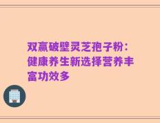 双赢破壁灵芝孢子粉：健康养生新选择营养丰富功效多