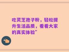 吃灵芝孢子粉，轻松提升生活品质，看看大家的真实体验”