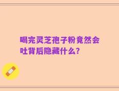 喝完灵芝孢子粉竟然会吐背后隐藏什么？