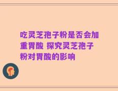 吃灵芝孢子粉是否会加重胃酸 探究灵芝孢子粉对胃酸的影响