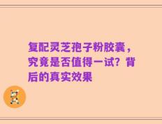 复配灵芝孢子粉胶囊，究竟是否值得一试？背后的真实效果
