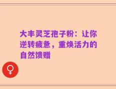 大丰灵芝孢子粉：让你逆转疲惫，重焕活力的自然馈赠