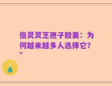 倍灵灵芝孢子胶囊：为何越来越多人选择它？”