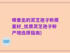 哪里出的灵芝孢子粉质量好_优质灵芝孢子粉产地选择指南)