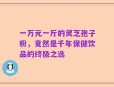 一万元一斤的灵芝孢子粉，竟然是千年保健饮品的终极之选