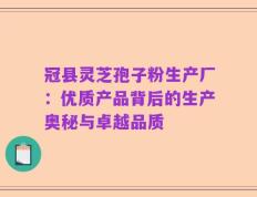 冠县灵芝孢子粉生产厂：优质产品背后的生产奥秘与卓越品质