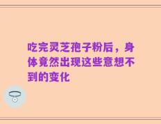 吃完灵芝孢子粉后，身体竟然出现这些意想不到的变化