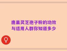 唐巢灵芝孢子粉的功效与适用人群你知道多少
