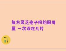 复方灵芝孢子粉的服用量 一次该吃几片