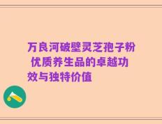 万良河破壁灵芝孢子粉 优质养生品的卓越功效与独特价值