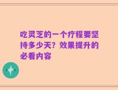 吃灵芝的一个疗程要坚持多少天？效果提升的必看内容