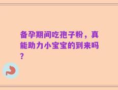 备孕期间吃孢子粉，真能助力小宝宝的到来吗？