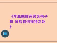 《李亚鹏推荐灵芝孢子粉 背后有何独特之处》
