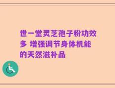 世一堂灵芝孢子粉功效多 增强调节身体机能的天然滋补品