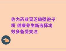 佐力药业灵芝破壁孢子粉 健康养生新选择功效多备受关注