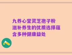 九养心堂灵芝孢子粉 滋补养生的优质选择蕴含多种健康益处