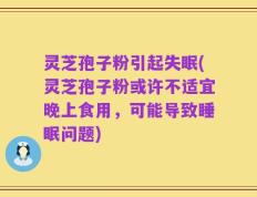 灵芝孢子粉引起失眠(灵芝孢子粉或许不适宜晚上食用，可能导致睡眠问题)