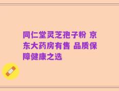 同仁堂灵芝孢子粉 京东大药房有售 品质保障健康之选