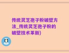 传统灵芝孢子粉破壁方法_传统灵芝孢子粉的破壁技术革新)
