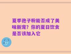 夏季孢子粉能否成了美味新宠？你的夏日饮食是否该加入它