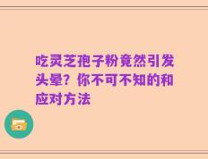 吃灵芝孢子粉竟然引发头晕？你不可不知的和应对方法