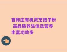 吉韩庄有机灵芝孢子粉 高品质养生佳选营养丰富功效多