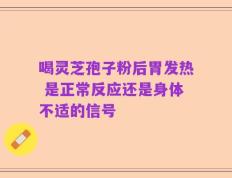 喝灵芝孢子粉后胃发热 是正常反应还是身体不适的信号