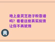地上皇灵芝孢子粉靠谱吗？看看这些真实反馈让你不再犹豫