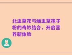 北虫草花与蛹虫草孢子粉的奇妙结合，开启营养新体验