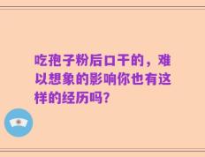 吃孢子粉后口干的，难以想象的影响你也有这样的经历吗？