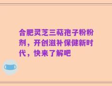 合肥灵芝三萜孢子粉粉剂，开创滋补保健新时代，快来了解吧