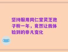 坚持服用同仁堂灵芝孢子粉一年，竟然让我体验到的非凡变化