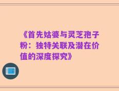 《首先姑婆与灵芝孢子粉：独特关联及潜在价值的深度探究》