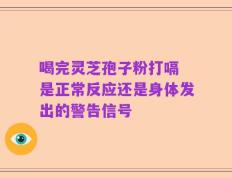 喝完灵芝孢子粉打嗝 是正常反应还是身体发出的警告信号