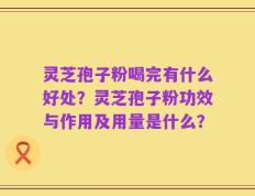 灵芝孢子粉喝完有什么好处？灵芝孢子粉功效与作用及用量是什么？
