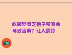 吃破壁灵芝孢子粉真会导致舌麻？让人震惊