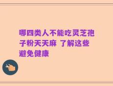 哪四类人不能吃灵芝孢子粉天天麻 了解这些避免健康