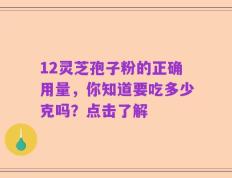 12灵芝孢子粉的正确用量，你知道要吃多少克吗？点击了解