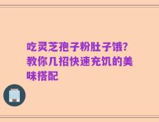 吃灵芝孢子粉肚子饿？教你几招快速充饥的美味搭配