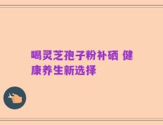 喝灵芝孢子粉补硒 健康养生新选择