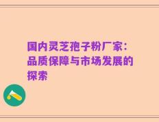 国内灵芝孢子粉厂家：品质保障与市场发展的探索