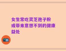 女生常吃灵芝孢子粉 或带来意想不到的健康益处