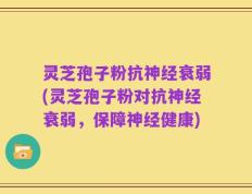 灵芝孢子粉抗神经衰弱(灵芝孢子粉对抗神经衰弱，保障神经健康)