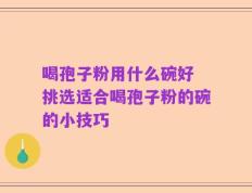 喝孢子粉用什么碗好 挑选适合喝孢子粉的碗的小技巧
