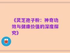 《灵芝孢子粉：神奇功效与健康价值的深度探究》
