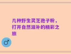 几种野生灵芝孢子粉，打开自然滋补的精彩之旅