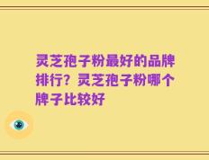 灵芝孢子粉最好的品牌排行？灵芝孢子粉哪个牌子比较好