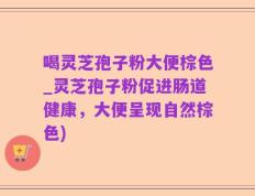 喝灵芝孢子粉大便棕色_灵芝孢子粉促进肠道健康，大便呈现自然棕色)