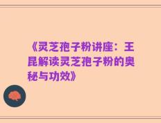 《灵芝孢子粉讲座：王昆解读灵芝孢子粉的奥秘与功效》
