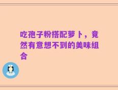 吃孢子粉搭配萝卜，竟然有意想不到的美味组合